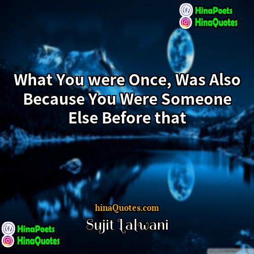 Sujit Lalwani Quotes | What You were Once, Was Also Because